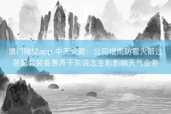 澳门赌城app 中天火箭：公司增雨防雹火箭过甚配套装备愚弄于东说念主影影响天气业务
