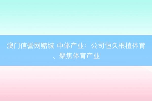 澳门信誉网赌城 中体产业:公司恒久根植体育、聚焦体育产业