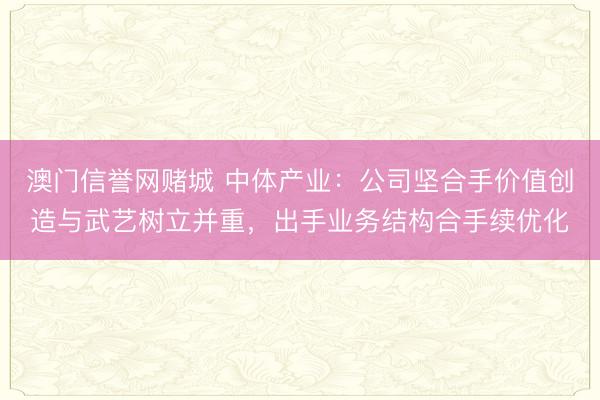 澳门信誉网赌城 中体产业：公司坚合手价值创造与武艺树立并重，出手业务结构合手续优化