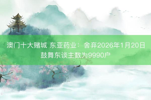 澳门十大赌城 东亚药业：舍弃2026年1月20日鼓舞东谈主数为9990户