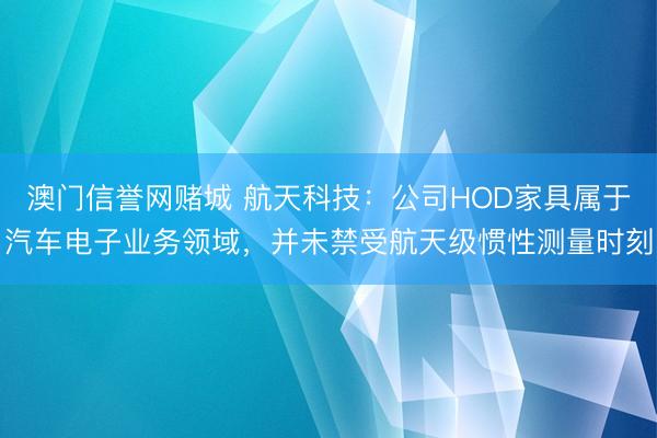 澳门信誉网赌城 航天科技：公司HOD家具属于汽车电子业务领域，并未禁受航天级惯性测量时刻