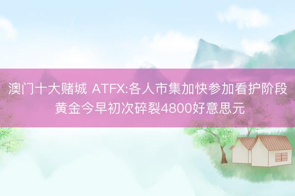 澳门十大赌城 ATFX:各人市集加快参加看护阶段 黄金今早初次碎裂4800好意思元
