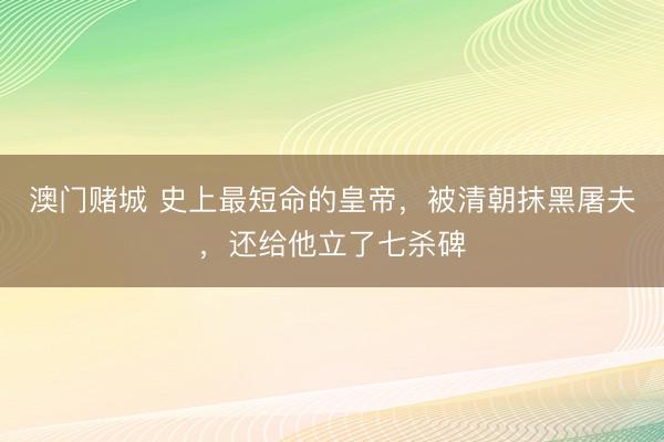 澳门赌城 史上最短命的皇帝，被清朝抹黑屠夫，还给他立了七杀碑