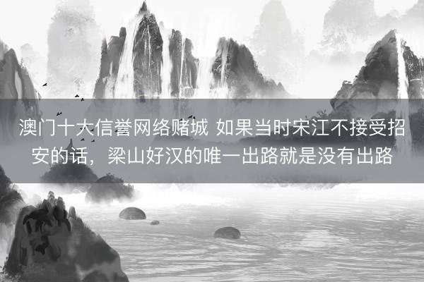 澳门十大信誉网络赌城 如果当时宋江不接受招安的话，梁山好汉的唯一出路就是没有出路
