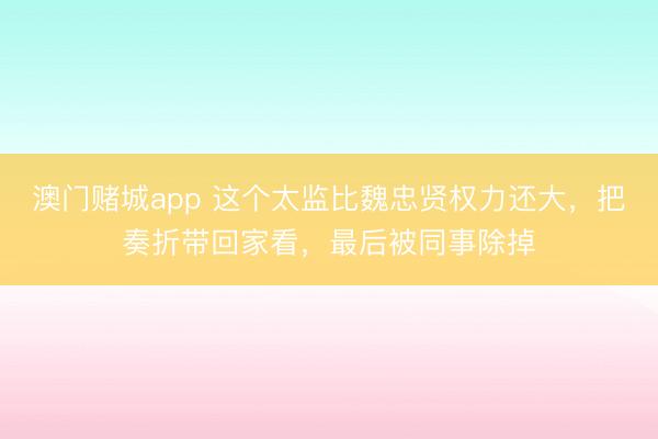 澳门赌城app 这个太监比魏忠贤权力还大，把奏折带回家看，最后被同事除掉