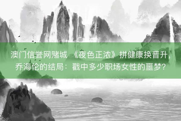 澳门信誉网赌城 《夜色正浓》拼健康换晋升,乔海伦的结局:戳中多少职场女性的噩梦?