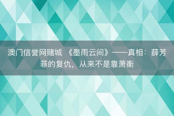 澳门信誉网赌城 《墨雨云间》——真相：薛芳菲的复仇，从来不是靠萧衡
