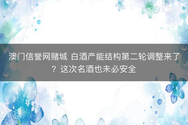 澳门信誉网赌城 白酒产能结构第二轮调整来了？这次名酒也未必安全