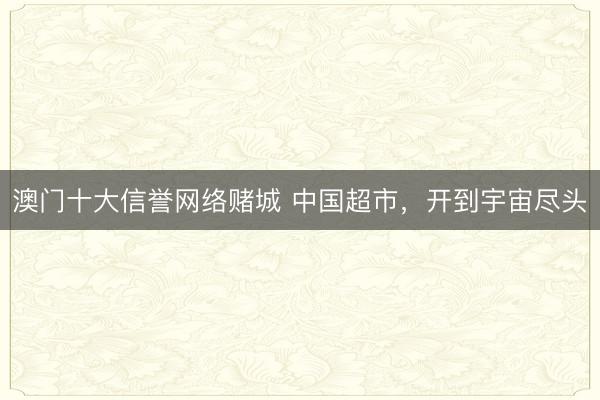 澳门十大信誉网络赌城 中国超市，开到宇宙尽头