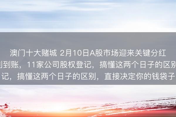 澳门十大赌城 2月10日A股市场迎来关键分红节点，8家公司现金红利到账，11家公司股权登记，搞懂这两个日子的区别，直接决定你的钱袋子
