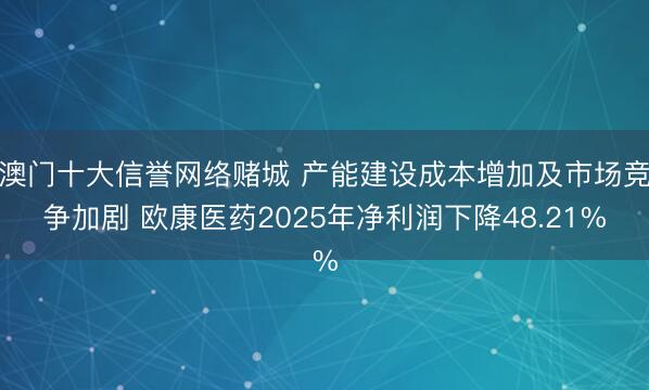 澳门十大信誉网络赌城 产能建设成本增加及市场竞争加剧 欧康医药2025年净利润下降48.21%