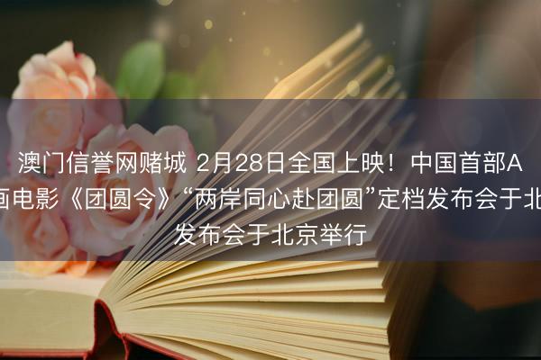 澳门信誉网赌城 2月28日全国上映！中国首部AIGC动画电影《团圆令》“两岸同心赴团圆”定档发布会于北京举行