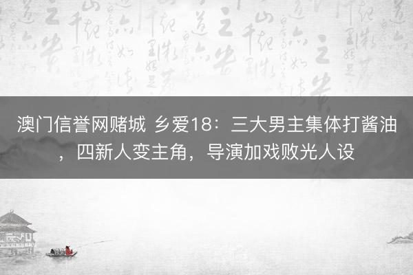 澳门信誉网赌城 乡爱18:三大男主集体打酱油,四新人变主角,导演加戏败光人设