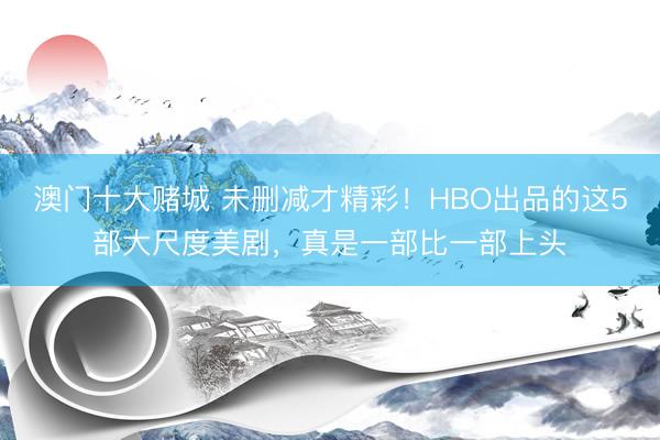 澳门十大赌城 未删减才精彩！HBO出品的这5部大尺度美剧，真是一部比一部上头