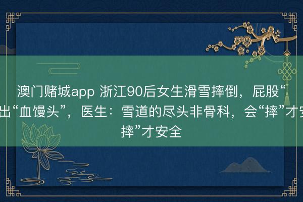 澳门赌城app 浙江90后女生滑雪摔倒,屁股“长”出“血馒头”,医生:雪道的尽头非骨科,会“摔”才安全