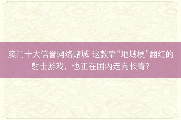 澳门十大信誉网络赌城 这款靠“地域梗”翻红的射击游戏，也正在国内走向长青？