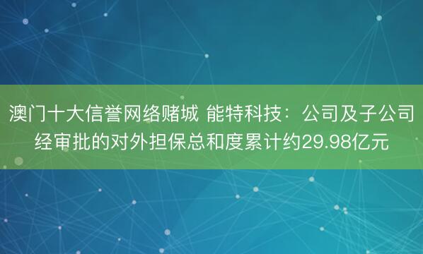 澳门十大信誉网络赌城 能特科技：公司及子公司经审批的对外担保总和度累计约29.98亿元