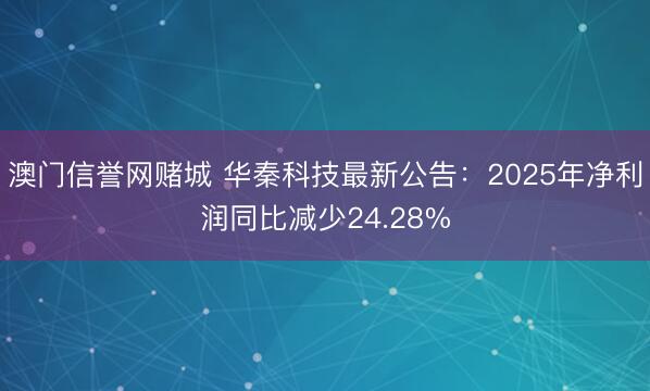 澳门信誉网赌城 华秦科技最新公告：2025年净利润同比减少24.28%