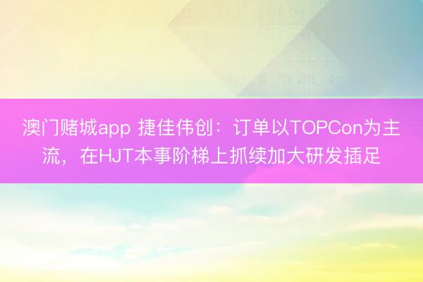 澳门赌城app 捷佳伟创：订单以TOPCon为主流，在HJT本事阶梯上抓续加大研发插足