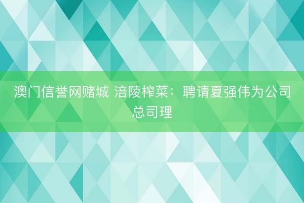 澳门信誉网赌城 涪陵榨菜：聘请夏强伟为公司总司理