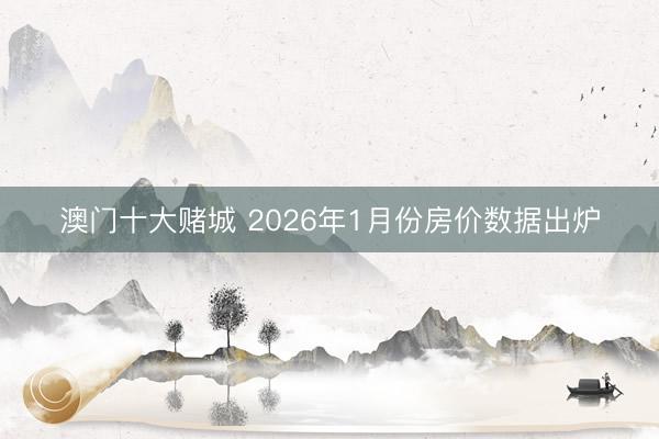 澳门十大赌城 2026年1月份房价数据出炉