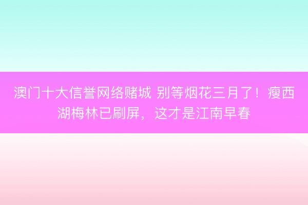 澳门十大信誉网络赌城 别等烟花三月了！瘦西湖梅林已刷屏，这才是江南早春