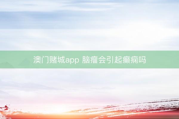 澳门赌城app 脑瘤会引起癫痫吗