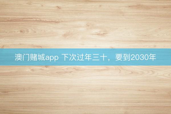 澳门赌城app 下次过年三十，要到2030年