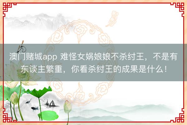 澳门赌城app 难怪女娲娘娘不杀纣王,不是有东谈主繁重,你看杀纣王的成果是什么!