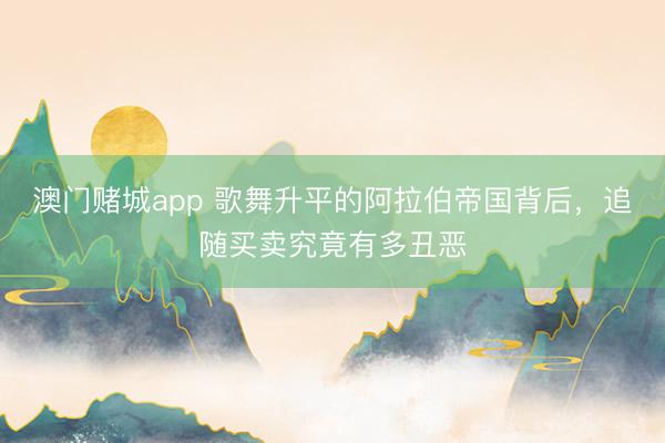 澳门赌城app 歌舞升平的阿拉伯帝国背后，追随买卖究竟有多丑恶