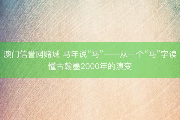 澳门信誉网赌城 马年说“马”——从一个“马”字读懂古翰墨2000年的演变