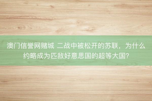 澳门信誉网赌城 二战中被松开的苏联，为什么约略成为匹敌好意思国的超等大国？