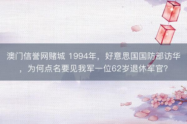 澳门信誉网赌城 1994年，好意思国国防部访华，为何点名要见我军一位62岁退休军官？