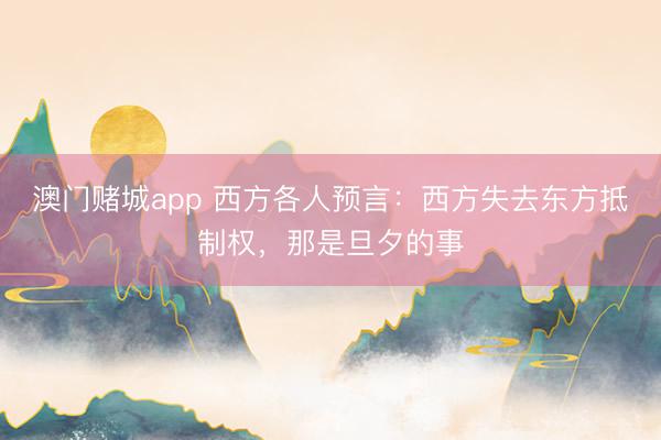 澳门赌城app 西方各人预言：西方失去东方抵制权，那是旦夕的事