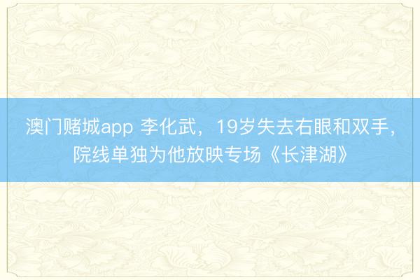澳门赌城app 李化武，19岁失去右眼和双手，院线单独为他放映专场《长津湖》