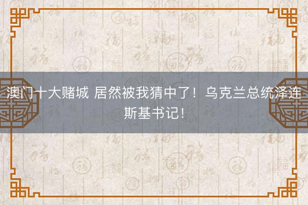 澳门十大赌城 居然被我猜中了！乌克兰总统泽连斯基书记！