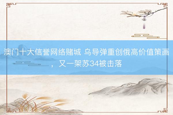 澳门十大信誉网络赌城 乌导弹重创俄高价值策画，又一架苏34被击落