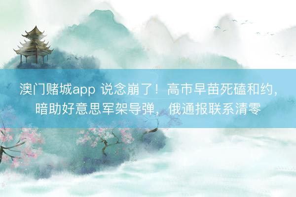 澳门赌城app 说念崩了!高市早苗死磕和约,暗助好意思军架导弹,俄通报联系清零