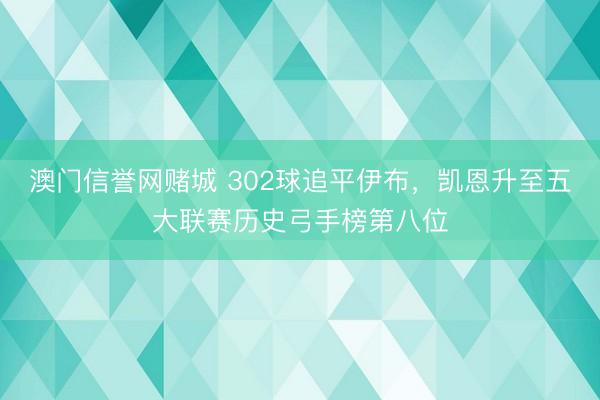 澳门信誉网赌城 302球追平伊布，凯恩升至五大联赛历史弓手榜第八位