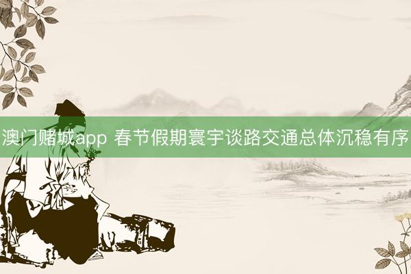 澳门赌城app 春节假期寰宇谈路交通总体沉稳有序