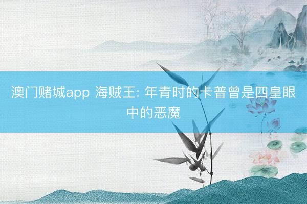 澳门赌城app 海贼王: 年青时的卡普曾是四皇眼中的恶魔