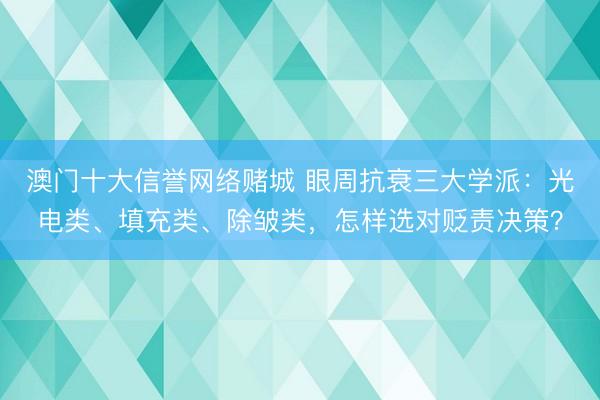 澳门十大信誉网络赌城 眼周抗衰三大学派：光电类、填充类、除皱类，怎样选对贬责决策？