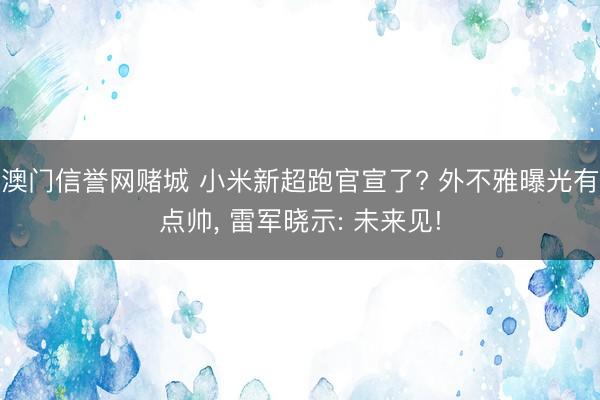 澳门信誉网赌城 小米新超跑官宣了? 外不雅曝光有点帅, 雷军晓示: 未来见!