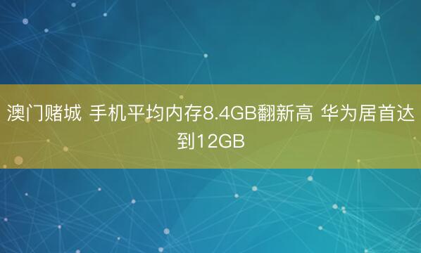 澳门赌城 手机平均内存8.4GB翻新高 华为居首达到12GB