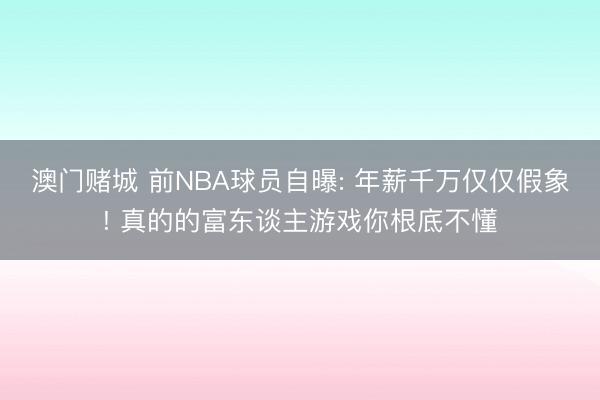 澳门赌城 前NBA球员自曝: 年薪千万仅仅假象! 真的的富东谈主游戏你根底不懂