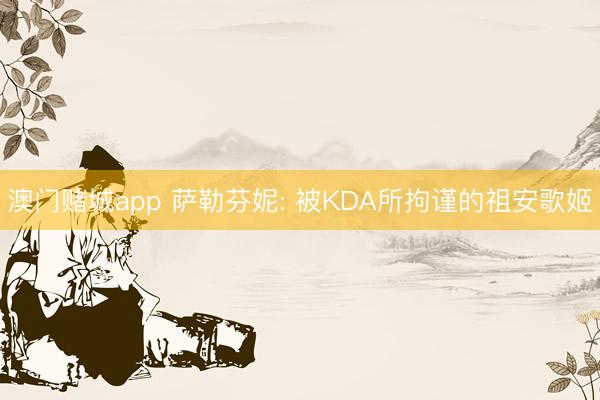 澳门赌城app 萨勒芬妮: 被KDA所拘谨的祖安歌姬