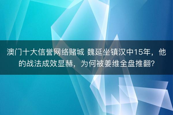 澳门十大信誉网络赌城 魏延坐镇汉中15年，他的战法成效显赫，为何被姜维全盘推翻？