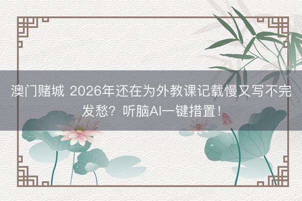 澳门赌城 2026年还在为外教课记载慢又写不完发愁？听脑AI一键措置！