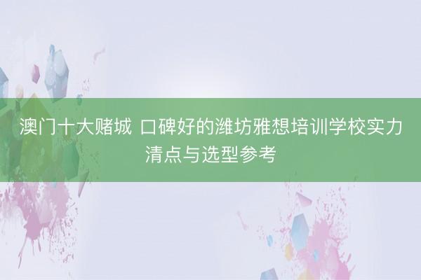澳门十大赌城 口碑好的潍坊雅想培训学校实力清点与选型参考