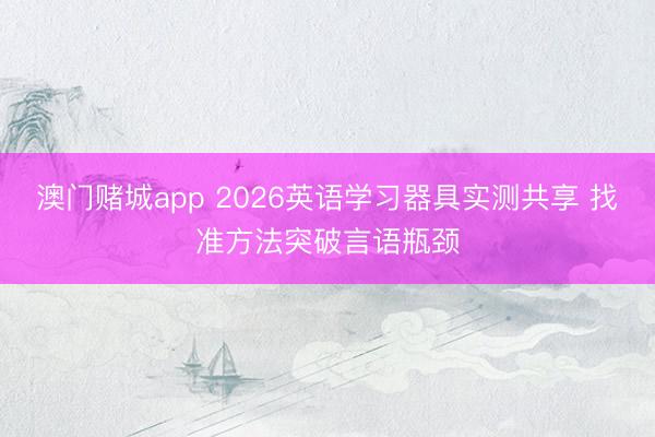 澳门赌城app 2026英语学习器具实测共享 找准方法突破言语瓶颈